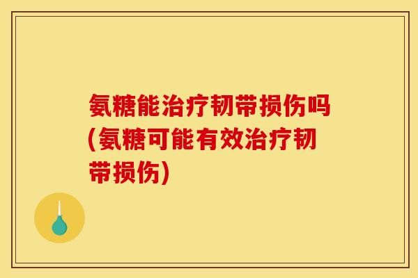 氨糖能治疗韧带损伤吗(氨糖可能有效治疗韧带损伤)
