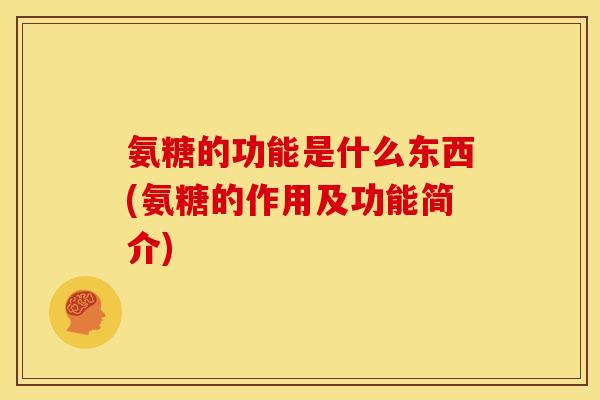 氨糖的功能是什么东西(氨糖的作用及功能简介)