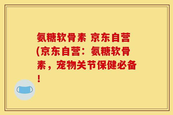 氨糖软骨素 京东自营(京东自营：氨糖软骨素，宠物关节保健必备！