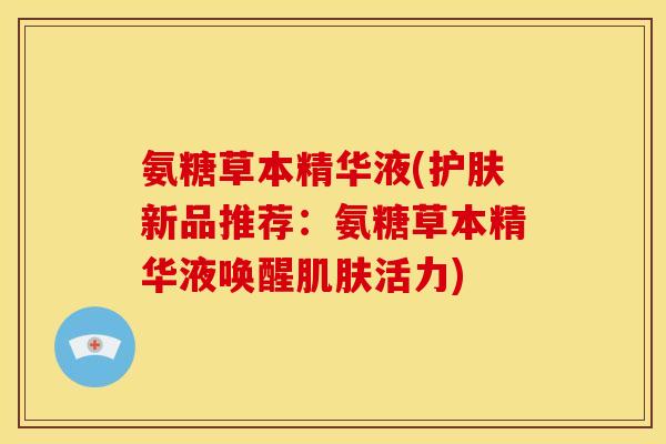 氨糖草本精华液(护肤新品推荐：氨糖草本精华液唤醒肌肤活力)