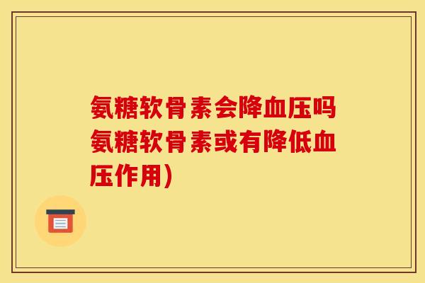 氨糖软骨素会降血压吗氨糖软骨素或有降低血压作用)