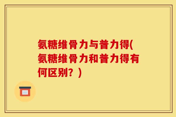 氨糖维骨力与普力得(氨糖维骨力和普力得有何区别？)
