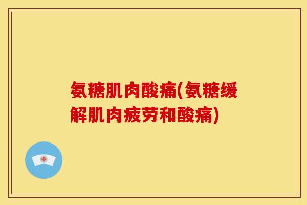 氨糖肌肉酸痛(氨糖缓解肌肉疲劳和酸痛)