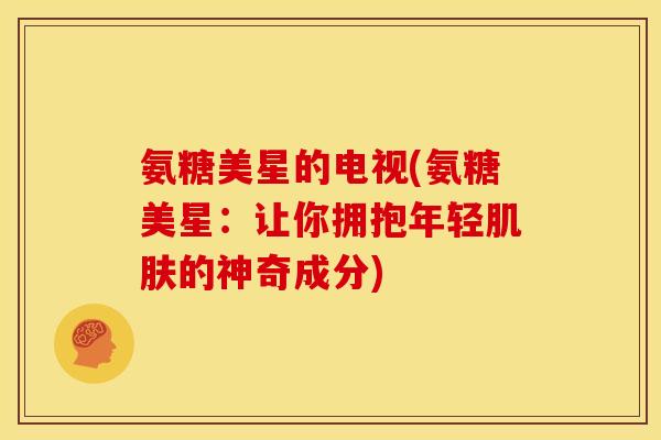氨糖美星的电视(氨糖美星：让你拥抱年轻肌肤的神奇成分)