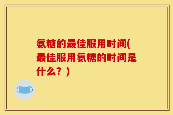 氨糖的最佳服用时间(最佳服用氨糖的时间是什么？)