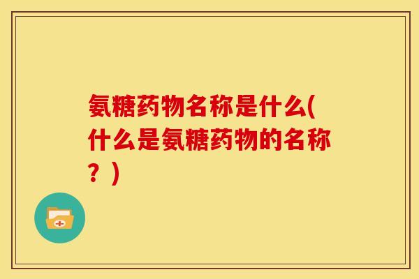 氨糖药物名称是什么(什么是氨糖药物的名称？)