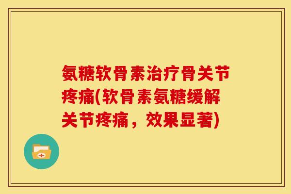 氨糖软骨素治疗骨关节疼痛(软骨素氨糖缓解关节疼痛，效果显著)