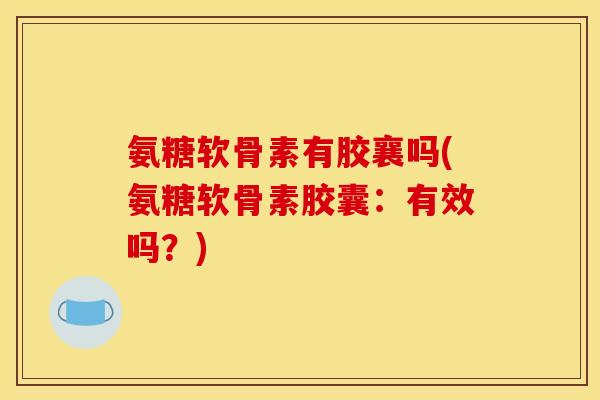 氨糖软骨素有胶襄吗(氨糖软骨素胶囊：有效吗？)