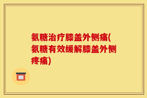 氨糖治疗膝盖外侧痛(氨糖有效缓解膝盖外侧疼痛)