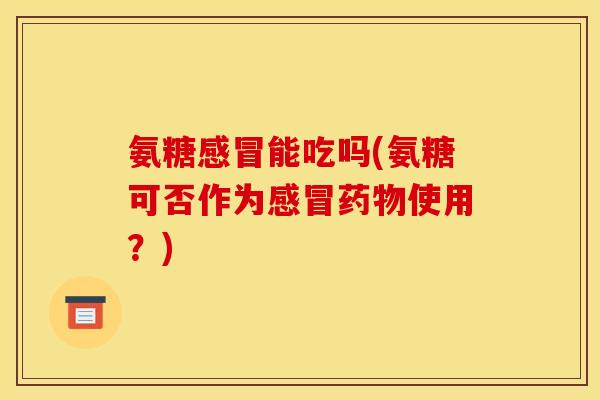 氨糖感冒能吃吗(氨糖可否作为感冒药物使用？)