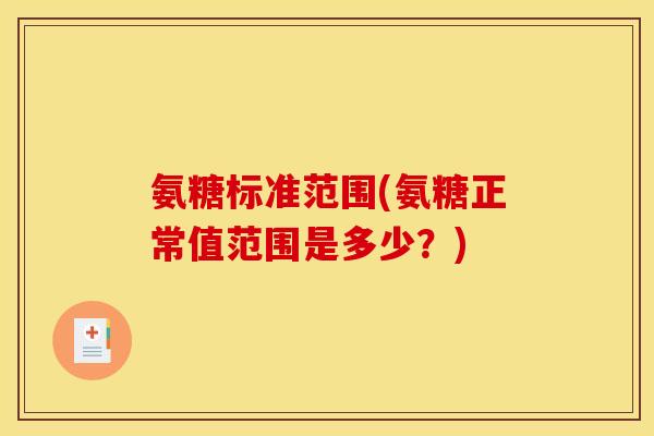 氨糖标准范围(氨糖正常值范围是多少？)