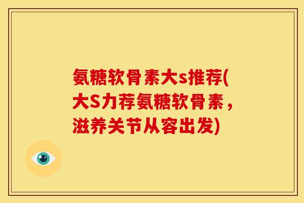 氨糖软骨素大s推荐(大S力荐氨糖软骨素，滋养关节从容出发)