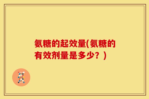 氨糖的起效量(氨糖的有效剂量是多少？)