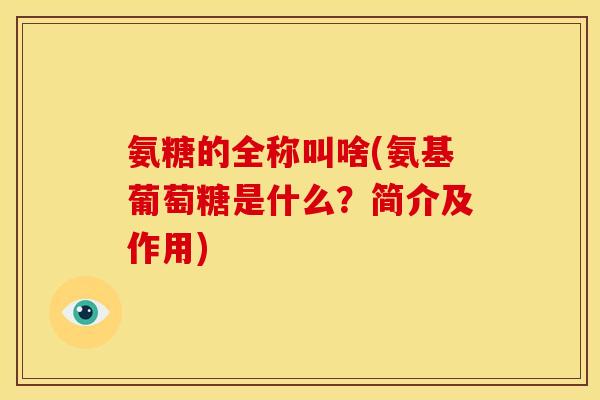 氨糖的全称叫啥(氨基葡萄糖是什么？简介及作用)