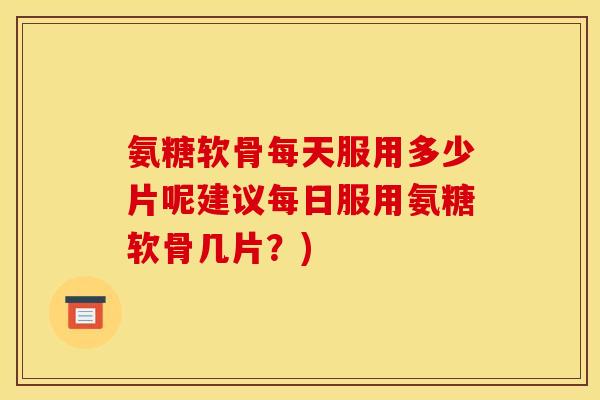 氨糖软骨每天服用多少片呢建议每日服用氨糖软骨几片？)