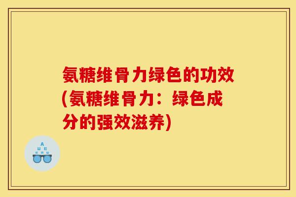 氨糖维骨力绿色的功效(氨糖维骨力：绿色成分的强效滋养)