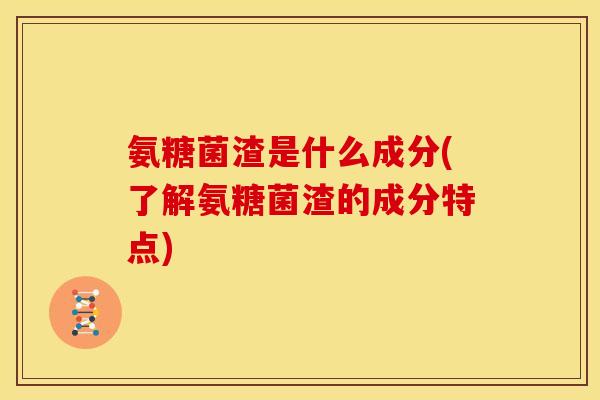 氨糖菌渣是什么成分(了解氨糖菌渣的成分特点)