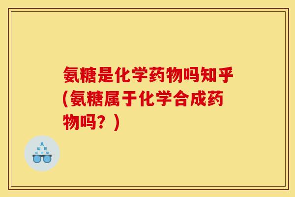 氨糖是化学药物吗知乎(氨糖属于化学合成药物吗？)
