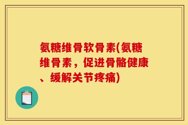 氨糖维骨软骨素(氨糖维骨素，促进骨骼健康、缓解关节疼痛)