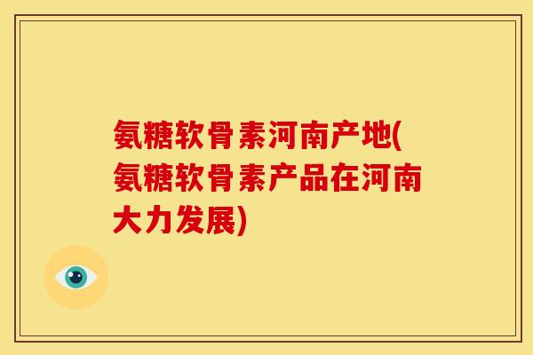 氨糖软骨素河南产地(氨糖软骨素产品在河南大力发展)