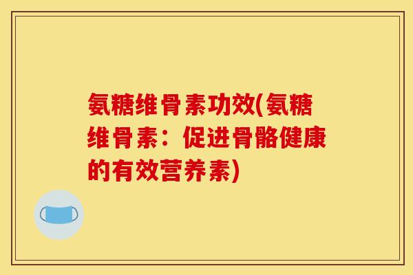 氨糖维骨素功效(氨糖维骨素：促进骨骼健康的有效营养素)