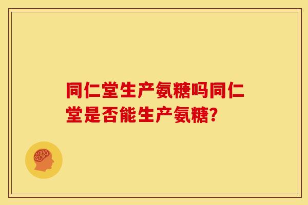 同仁堂生产氨糖吗同仁堂是否能生产氨糖？