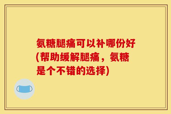 氨糖腿痛可以补哪份好(帮助缓解腿痛，氨糖是个不错的选择)