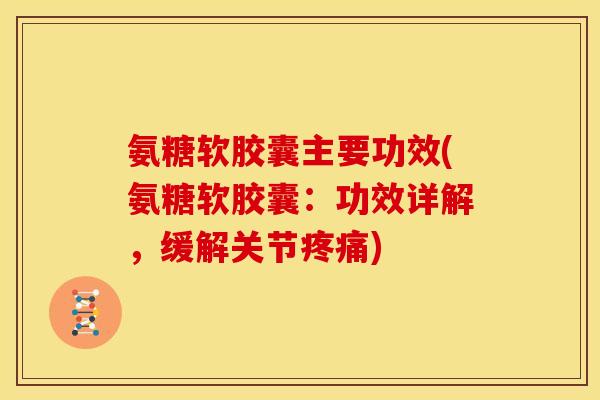 氨糖软胶囊主要功效(氨糖软胶囊：功效详解，缓解关节疼痛)
