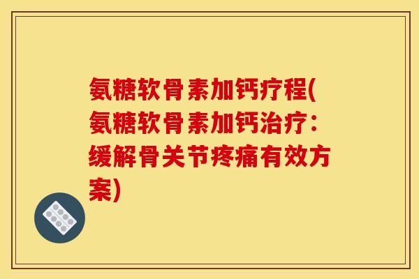 氨糖软骨素加钙疗程(氨糖软骨素加钙治疗：缓解骨关节疼痛有效方案)