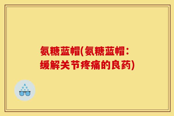 氨糖蓝帽(氨糖蓝帽：缓解关节疼痛的良药)