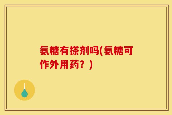 氨糖有搽剂吗(氨糖可作外用药？)