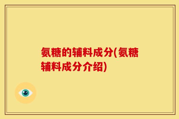 氨糖的辅料成分(氨糖辅料成分介绍)