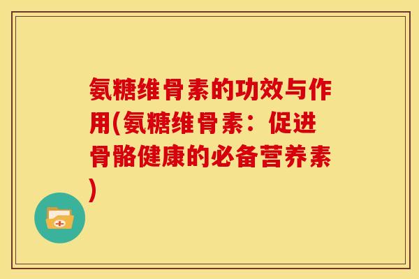 氨糖维骨素的功效与作用(氨糖维骨素：促进骨骼健康的必备营养素)