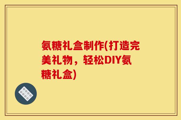 氨糖礼盒制作(打造完美礼物，轻松DIY氨糖礼盒)
