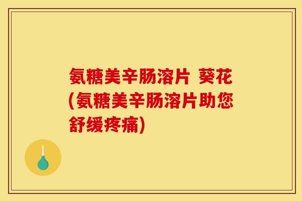 氨糖美辛肠溶片 葵花(氨糖美辛肠溶片助您舒缓疼痛)