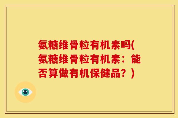 氨糖维骨粒有机素吗(氨糖维骨粒有机素：能否算做有机保健品？)