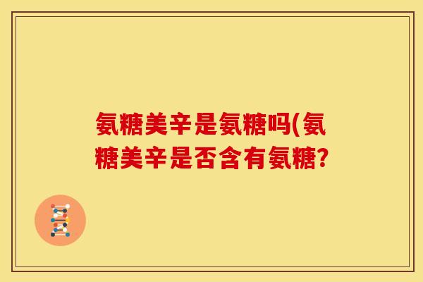 氨糖美辛是氨糖吗(氨糖美辛是否含有氨糖？