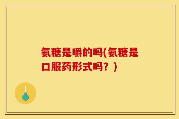 氨糖是嚼的吗(氨糖是口服药形式吗？)