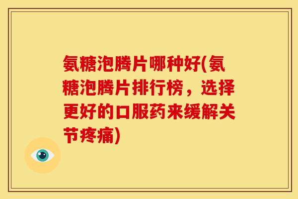 氨糖泡腾片哪种好(氨糖泡腾片排行榜，选择更好的口服药来缓解关节疼痛)