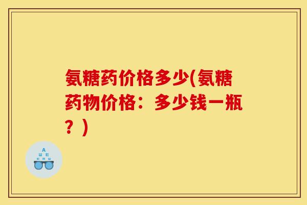 氨糖药价格多少(氨糖药物价格：多少钱一瓶？)