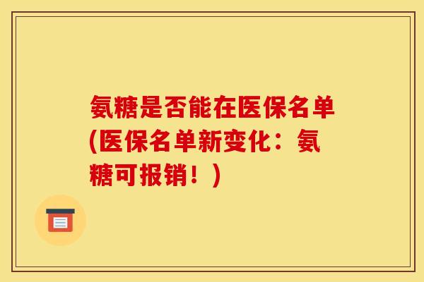 氨糖是否能在医保名单(医保名单新变化：氨糖可报销！)