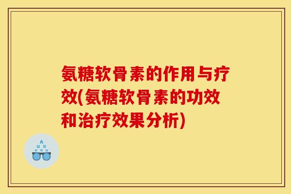 氨糖软骨素的作用与疗效(氨糖软骨素的功效和治疗效果分析)