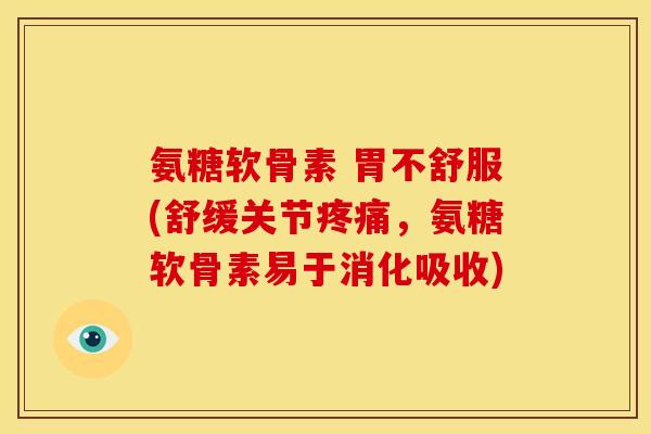 氨糖软骨素 胃不舒服(舒缓关节疼痛，氨糖软骨素易于消化吸收)