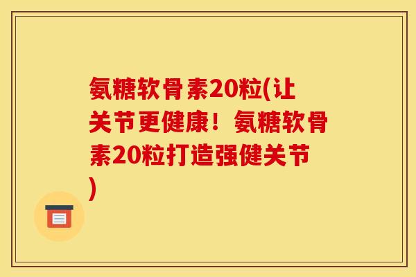 氨糖软骨素20粒(让关节更健康！氨糖软骨素20粒打造强健关节)