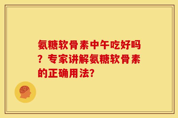 氨糖软骨素中午吃好吗？专家讲解氨糖软骨素的正确用法？