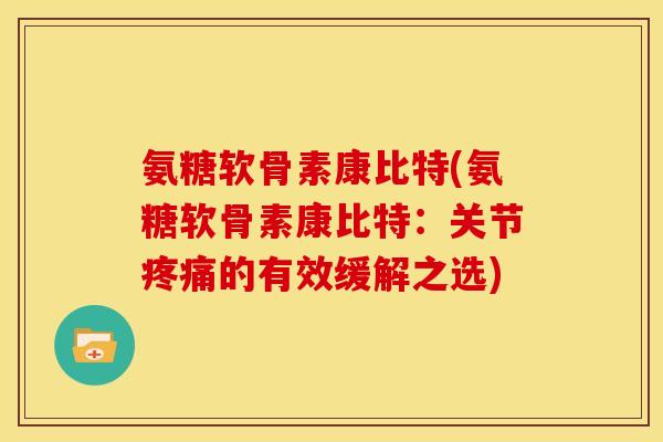 氨糖软骨素康比特(氨糖软骨素康比特：关节疼痛的有效缓解之选)
