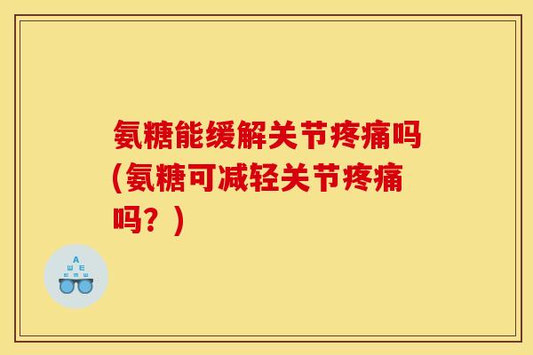 氨糖能缓解关节疼痛吗(氨糖可减轻关节疼痛吗？)