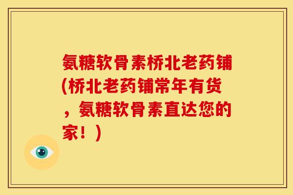 氨糖软骨素桥北老药铺(桥北老药铺常年有货，氨糖软骨素直达您的家！)