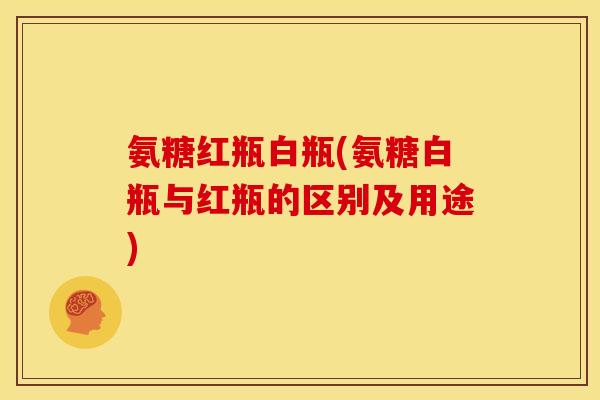 氨糖红瓶白瓶(氨糖白瓶与红瓶的区别及用途)