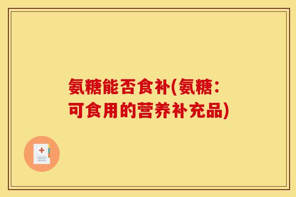 氨糖能否食补(氨糖：可食用的营养补充品)